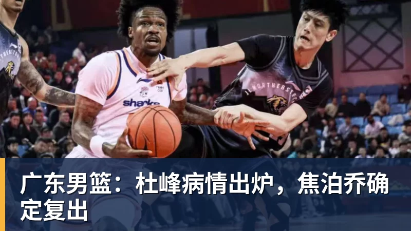 乐鱼体育广东男篮：杜峰病情出炉，焦泊乔确定复出